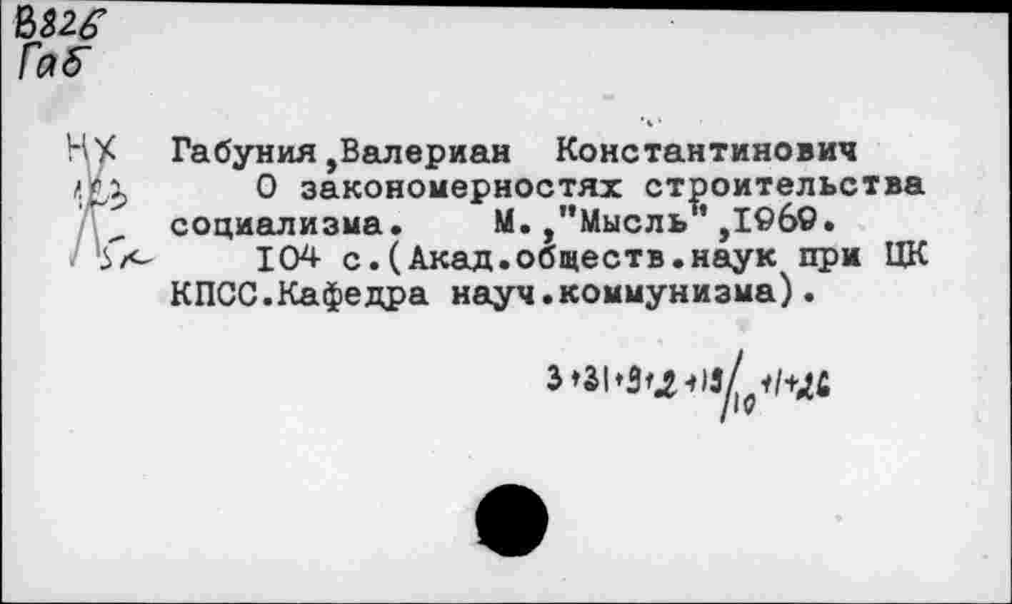 ﻿Габуния,Валериан Константинович
О закономерностях строительства социализма. М.,’’Мысль ’ ,1©б9.
104 с.(Акад.обществ.наук при ЦК КПСС.Кафедра науч.коммунизма).
